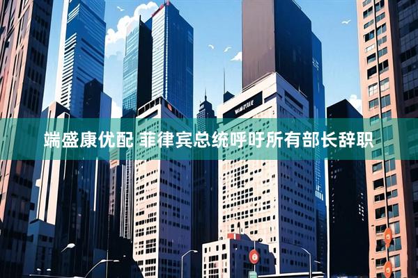 端盛康优配 菲律宾总统呼吁所有部长辞职