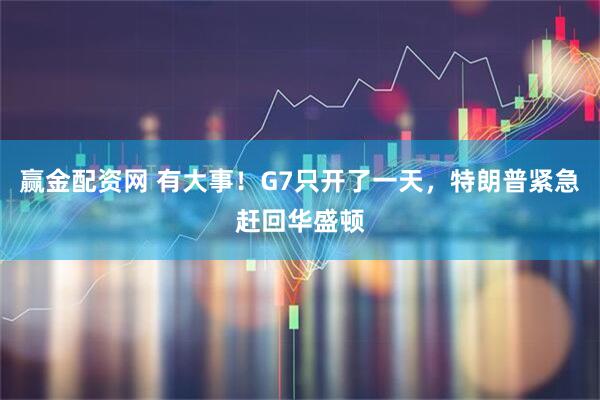 赢金配资网 有大事！G7只开了一天，特朗普紧急赶回华盛顿
