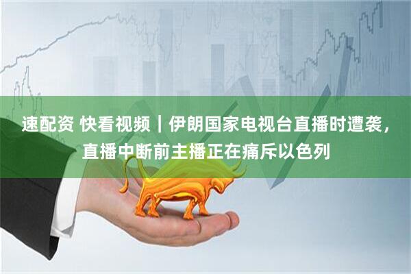 速配资 快看视频｜伊朗国家电视台直播时遭袭，直播中断前主播正在痛斥以色列