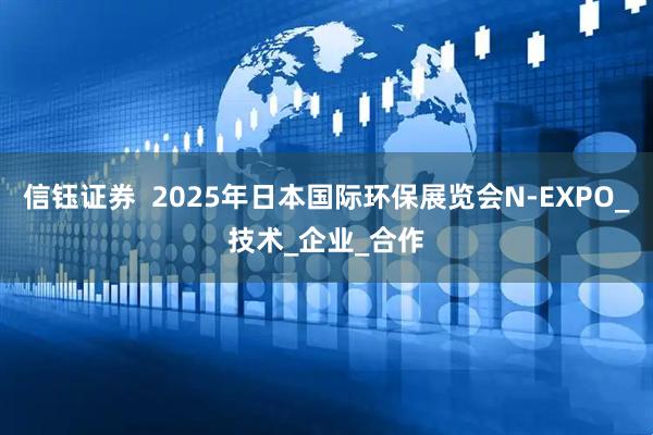 信钰证券  2025年日本国际环保展览会N-EXPO_技术_企业_合作