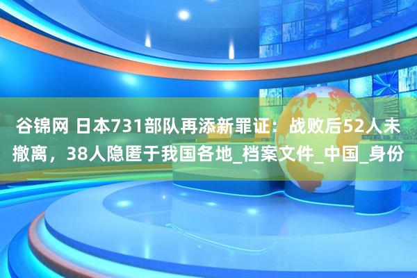 谷锦网 日本731部队再添新罪证：战败后52人未撤离，38人隐匿于我国各地_档案文件_中国_身份