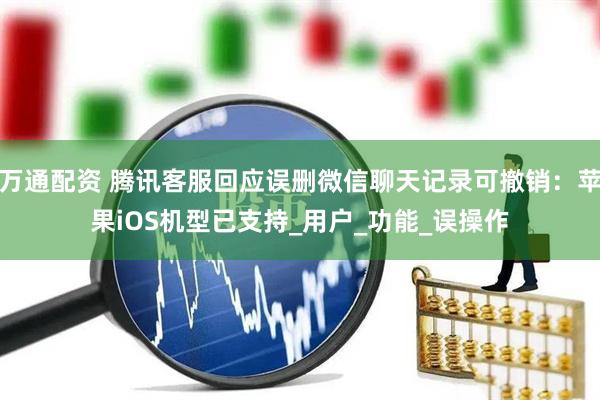 万通配资 腾讯客服回应误删微信聊天记录可撤销：苹果iOS机型已支持_用户_功能_误操作