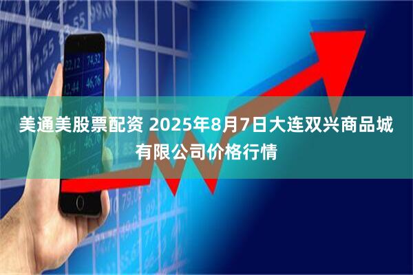 美通美股票配资 2025年8月7日大连双兴商品城有限公司价格行情