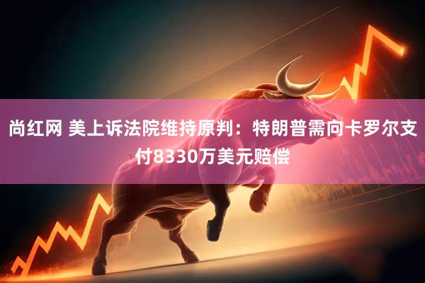 尚红网 美上诉法院维持原判：特朗普需向卡罗尔支付8330万美元赔偿