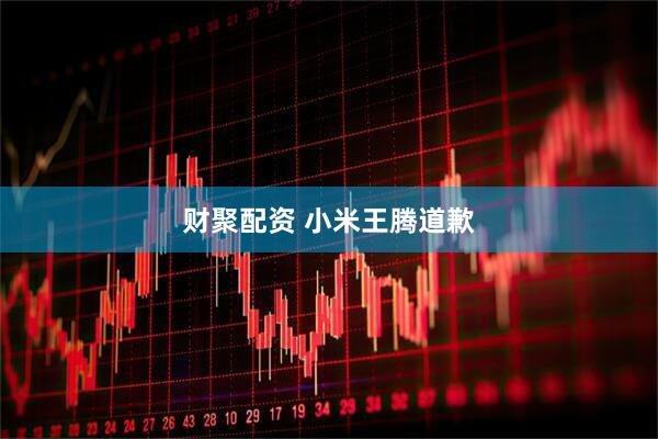 财聚配资 小米王腾道歉