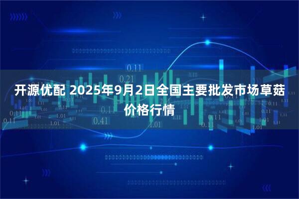 开源优配 2025年9月2日全国主要批发市场草菇价格行情