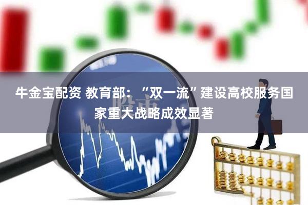 牛金宝配资 教育部：“双一流”建设高校服务国家重大战略成效显著
