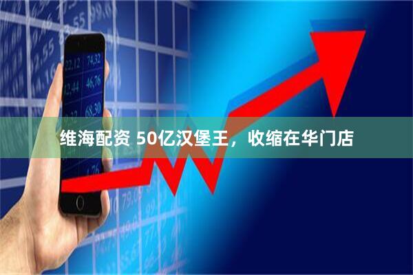 维海配资 50亿汉堡王，收缩在华门店