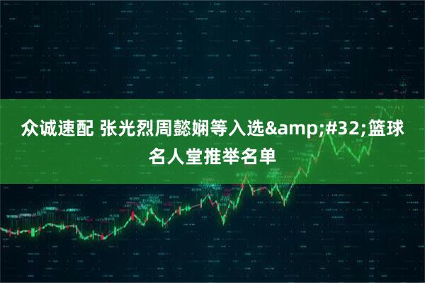 众诚速配 张光烈周懿娴等入选&#32;篮球名人堂推举名单