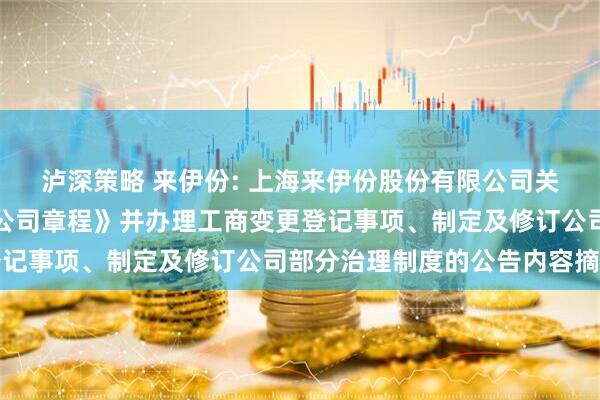 泸深策略 来伊份: 上海来伊份股份有限公司关于取消监事会、修订《公司章程》并办理工商变更登记事项、制定及修订公司部分治理制度的公告内容摘要
