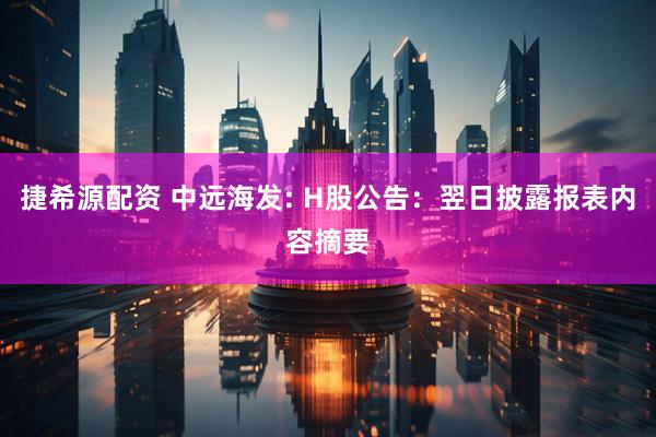 捷希源配资 中远海发: H股公告：翌日披露报表内容摘要
