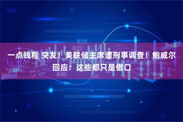 一点钱程 突发！美联储主席遭刑事调查！鲍威尔回应：这些都只是借口