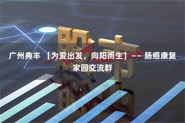 广州典丰 【为爱出发，向阳而生】—— 肠癌康复家园交流群