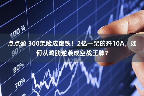 点点盈 300架险成废铁！2亿一架的歼10A，如何从鸡肋逆袭成空战王牌？